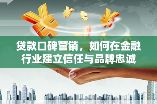 昂昂溪贷款口碑营销，如何在金融行业建立信任与品牌忠诚
