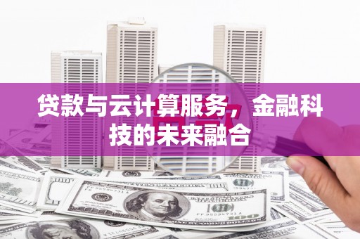 昂昂溪贷款与云计算服务，金融科技的未来融合