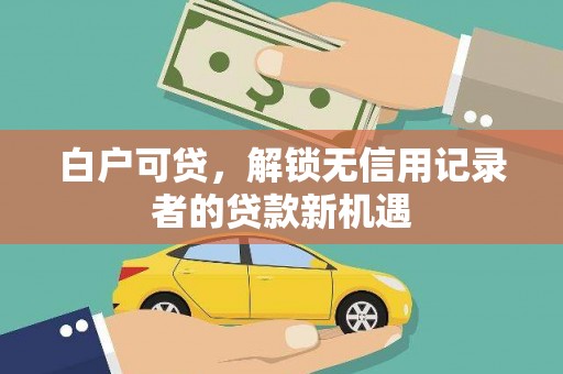 昂昂溪白户可贷，解锁无信用记录者的贷款新机遇