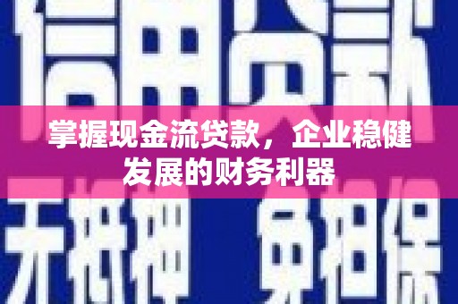 昂昂溪掌握现金流贷款，企业稳健发展的财务利器
