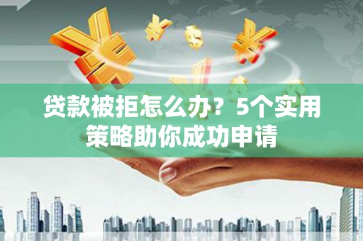 昂昂溪贷款被拒怎么办？5个实用策略助你成功申请