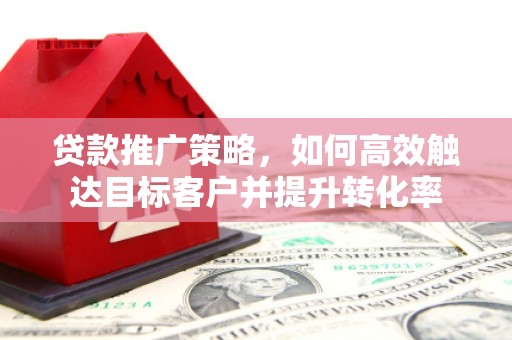 昂昂溪贷款推广策略，如何高效触达目标客户并提升转化率