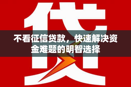 昂昂溪不看征信贷款，快速解决资金难题的明智选择