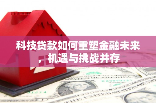 昂昂溪科技贷款如何重塑金融未来，机遇与挑战并存