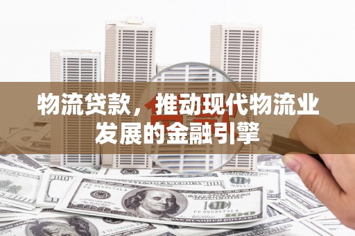 昂昂溪物流贷款，推动现代物流业发展的金融引擎