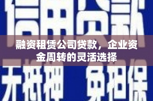 昂昂溪融资租赁公司贷款，企业资金周转的灵活选择