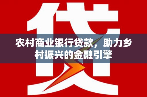 昂昂溪农村商业银行贷款，助力乡村振兴的金融引擎
