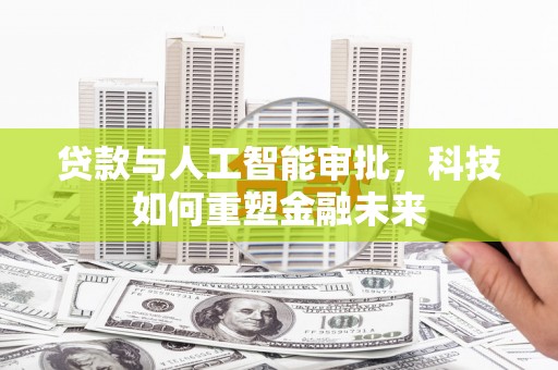 昂昂溪贷款与人工智能审批，科技如何重塑金融未来