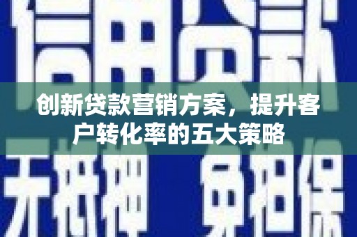 昂昂溪创新贷款营销方案，提升客户转化率的五大策略