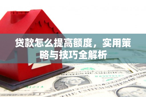 昂昂溪贷款怎么提高额度，实用策略与技巧全解析