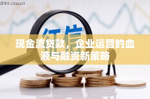 昂昂溪现金流贷款，企业运营的血液与融资新策略