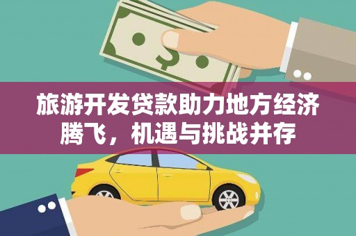 昂昂溪旅游开发贷款助力地方经济腾飞，机遇与挑战并存