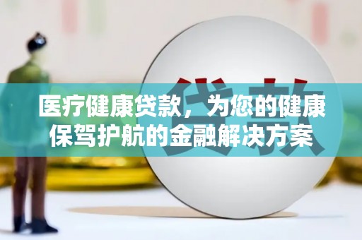 昂昂溪医疗健康贷款，为您的健康保驾护航的金融解决方案