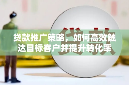 昂昂溪贷款推广策略，如何高效触达目标客户并提升转化率
