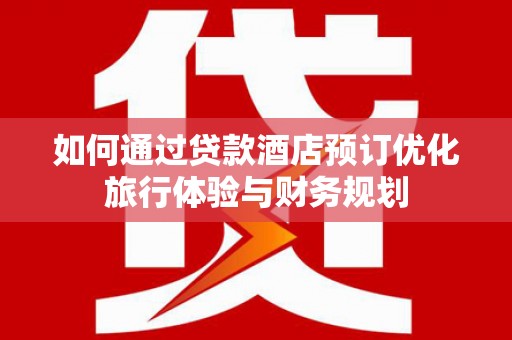 昂昂溪如何通过贷款酒店预订优化旅行体验与财务规划