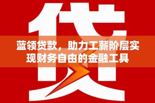 昂昂溪蓝领贷款，助力工薪阶层实现财务自由的金融工具