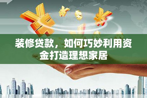 昂昂溪装修贷款，如何巧妙利用资金打造理想家居