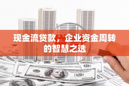 昂昂溪现金流贷款，企业资金周转的智慧之选