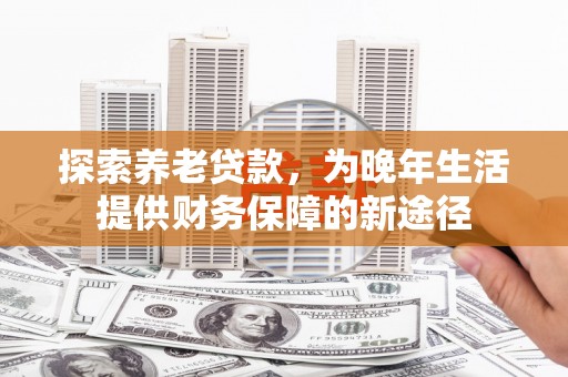 昂昂溪探索养老贷款，为晚年生活提供财务保障的新途径