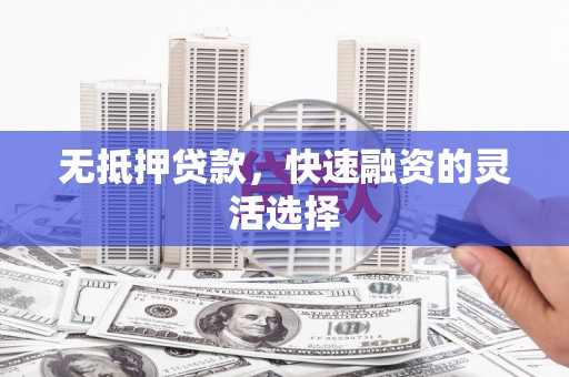 昂昂溪无抵押贷款，快速融资的灵活选择