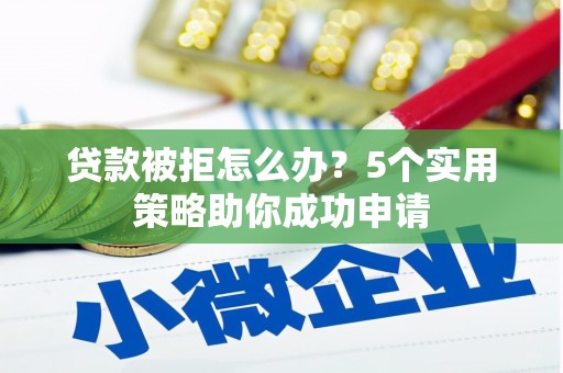 昂昂溪贷款被拒怎么办？5个实用策略助你成功申请