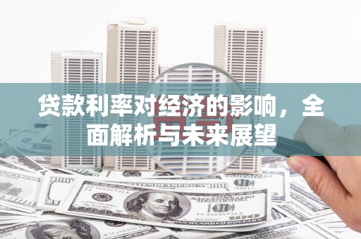 昂昂溪贷款利率对经济的影响，全面解析与未来展望