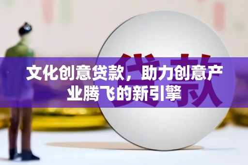 昂昂溪文化创意贷款，助力创意产业腾飞的新引擎