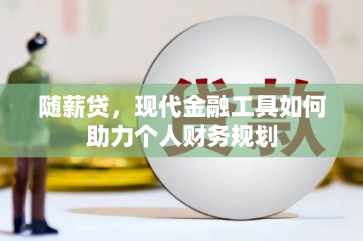 昂昂溪随薪贷，现代金融工具如何助力个人财务规划