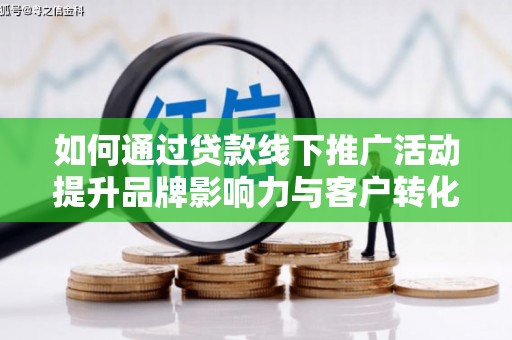 昂昂溪如何通过贷款线下推广活动提升品牌影响力与客户转化率