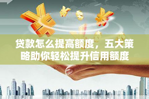 昂昂溪贷款怎么提高额度，五大策略助你轻松提升信用额度