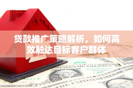 昂昂溪贷款推广策略解析，如何高效触达目标客户群体