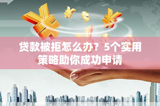 昂昂溪贷款被拒怎么办？5个实用策略助你成功申请