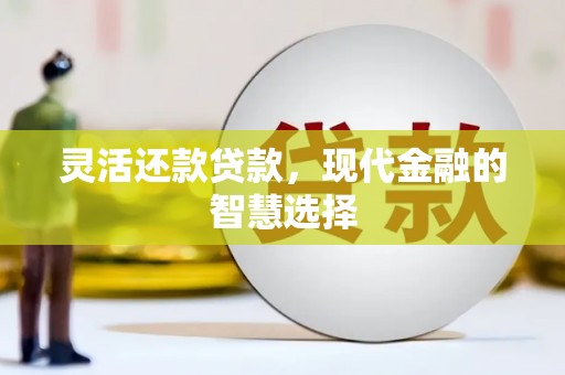 昂昂溪灵活还款贷款，现代金融的智慧选择