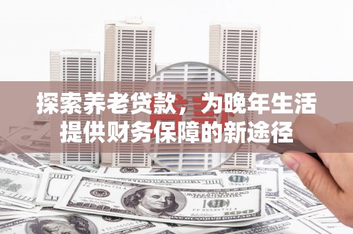 昂昂溪探索养老贷款，为晚年生活提供财务保障的新途径