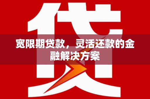昂昂溪宽限期贷款，灵活还款的金融解决方案