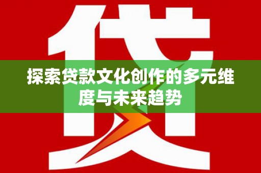 昂昂溪探索贷款文化创作的多元维度与未来趋势