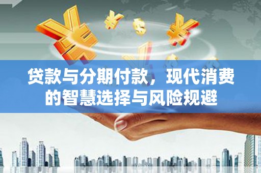 昂昂溪贷款与分期付款，现代消费的智慧选择与风险规避