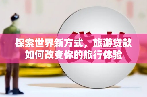 昂昂溪探索世界新方式，旅游贷款如何改变你的旅行体验