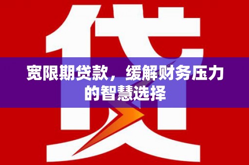 昂昂溪宽限期贷款，缓解财务压力的智慧选择