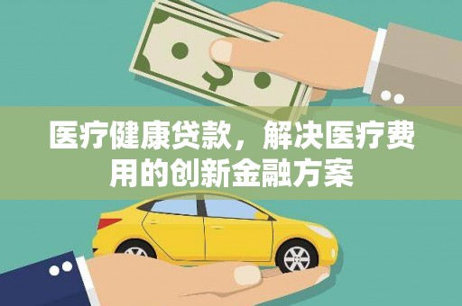 昂昂溪医疗健康贷款，解决医疗费用的创新金融方案