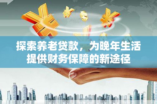 昂昂溪探索养老贷款，为晚年生活提供财务保障的新途径