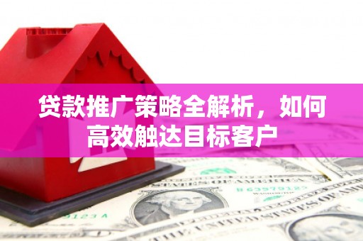 昂昂溪贷款推广策略全解析，如何高效触达目标客户