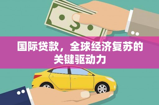 昂昂溪国际贷款，全球经济复苏的关键驱动力