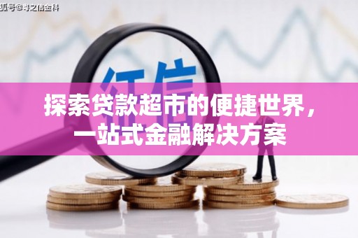 昂昂溪探索贷款超市的便捷世界，一站式金融解决方案