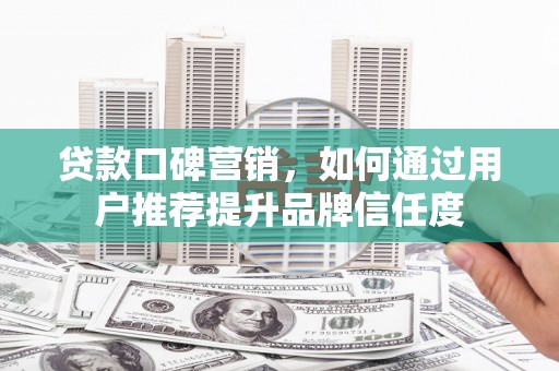 昂昂溪贷款口碑营销，如何通过用户推荐提升品牌信任度