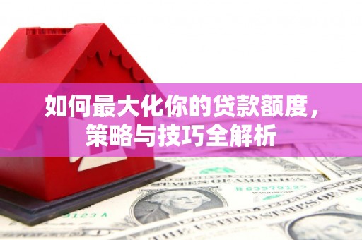 昂昂溪如何最大化你的贷款额度，策略与技巧全解析