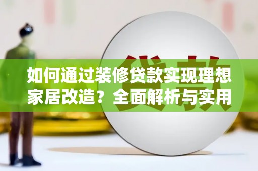 昂昂溪如何通过装修贷款实现理想家居改造？全面解析与实用指南