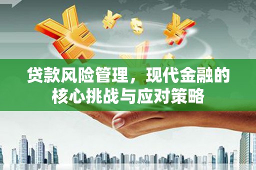 昂昂溪贷款风险管理，现代金融的核心挑战与应对策略
