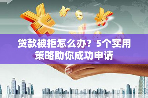 昂昂溪贷款被拒怎么办？5个实用策略助你成功申请