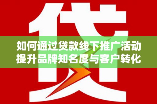 昂昂溪如何通过贷款线下推广活动提升品牌知名度与客户转化率